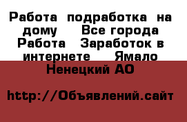 Работа (подработка) на дому   - Все города Работа » Заработок в интернете   . Ямало-Ненецкий АО